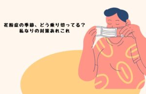 花粉症の季節、どう乗り切ってる？ 私なりの対策あれこれ